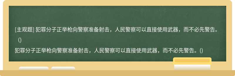 犯罪分子正举枪向警察准备射击，人民警察可以直接使用武器，而不必先警告。（)