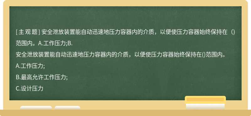 安全泄放装置能自动迅速地压力容器内的介质，以便使压力容器始终保持在（)范围内。A.工作压力;B.