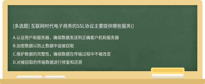 互联网时代电子商务的SSL协议主要提供哪些服务（)A、认证用户和服务器，确保数据发送到正确客