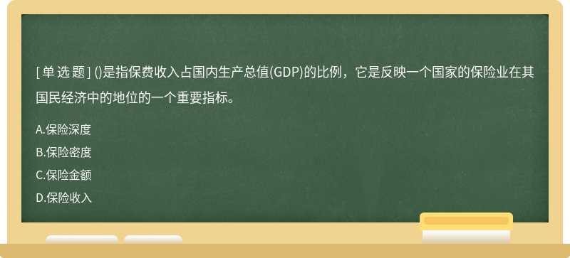 （)是指保费收入占国内生产总值（GDP)的比例，它是反映一个国家的保险业在其国民经济中的地位的
