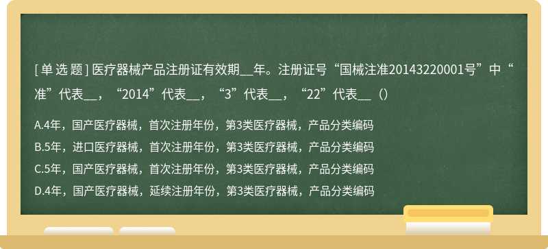 医疗器械产品注册证有效期__年。注册证号“国械注准20143220001号”中“准”代表__，“2014”代表__，“3”代表__，“22”代表__（）