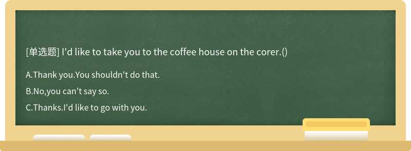 I'd like to take you to the coffee house on the corer.()