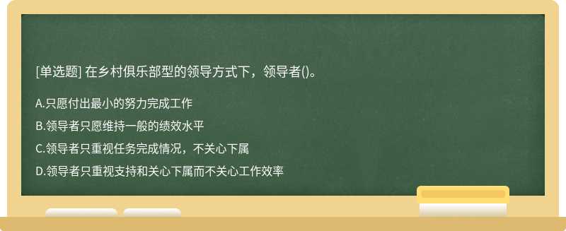 在乡村俱乐部型的领导方式下，领导者（)。 A.只愿付出最小的努力完成工作 B.领导者只愿维持一般