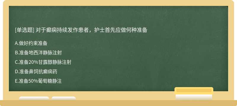 对于癫痫持续发作患者，护士首先应做何种准备A.做好约束准备B.准备地西泮静脉注射C.准备20%甘