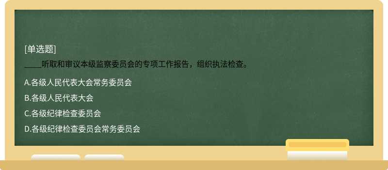 ____听取和审议本级监察委员会的专项工作报告，组织执法检查。