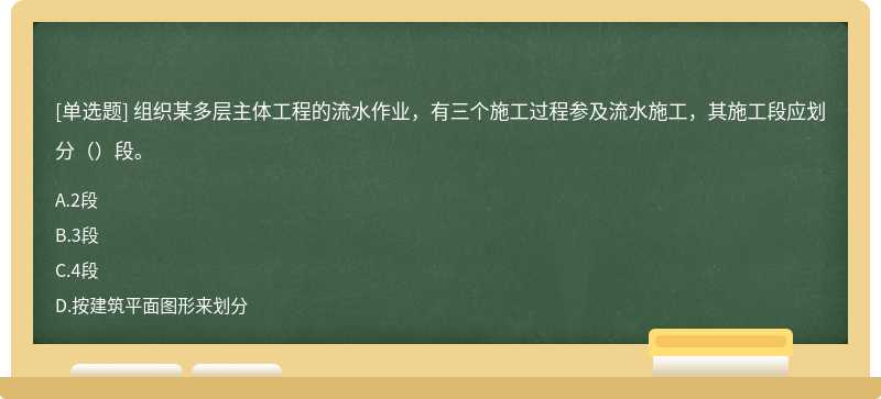 组织某多层主体工程的流水作业，有三个施工过程参及流水施工，其施工段应划分（）段。