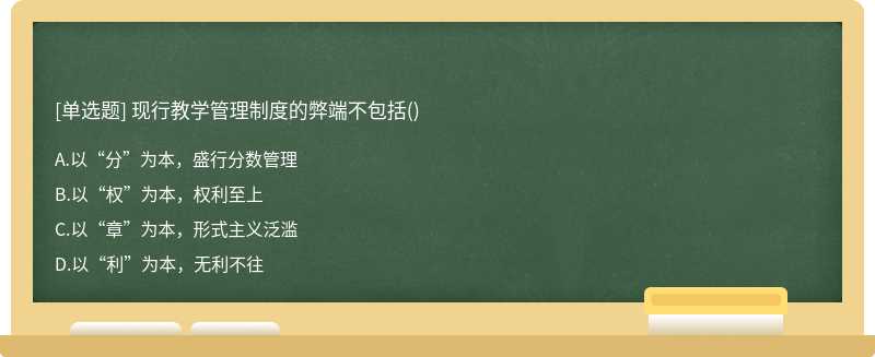 现行教学管理制度的弊端不包括（) A.以“分”为本，盛行分数管理 B.以“权”为本，权利至上 C.以“