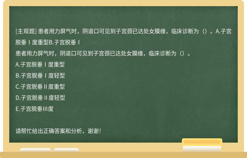 患者用力屏气时，阴道口可见到子宫颈已达处女膜缘，临床诊断为（）。A.子宫脱垂Ⅰ度重型B.子宫脱垂Ⅰ