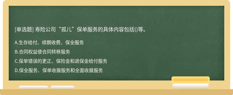 寿险公司“孤儿”保单服务的具体内容包括（)等。A、生存给付、续期收费、保全服务B、合同权益使合同转