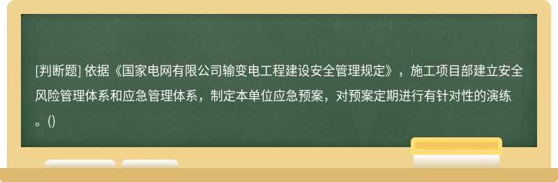 依據(jù)《國(guó)家電網(wǎng)有限公司輸變電工程建設(shè)安全管理規(guī)定》，施工項(xiàng)目部建立安全風(fēng)險(xiǎn)管理體系和應(yīng)急管理體系，制定本單位應(yīng)急預(yù)案，對(duì)預(yù)案定期進(jìn)行有針對(duì)性的演練。()