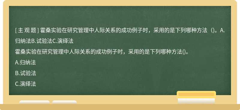 霍桑实验在研究管理中人际关系的成功例子时，采用的是下列哪种方法（)。A.归纳法B.试验法C.演绎法