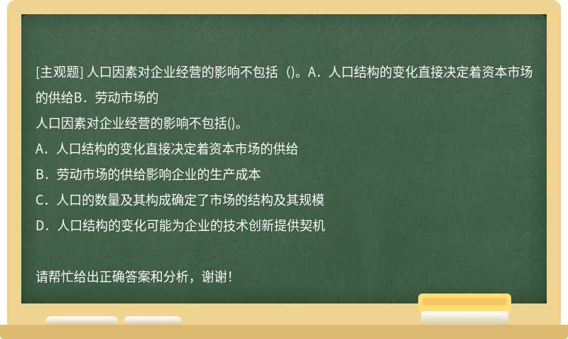 人口因素对企业经营的影响不包括（)。A．人口结构的变化直接决定着资本市场的供给B．劳动市场的