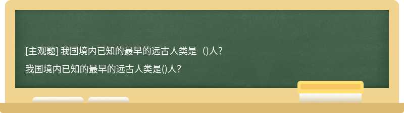 我国境内已知的最早的远古人类是（)人？