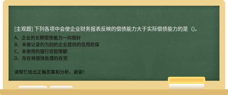 下列各项中会使企业财务报表反映的偿债能力大于实际偿债能力的是（)。