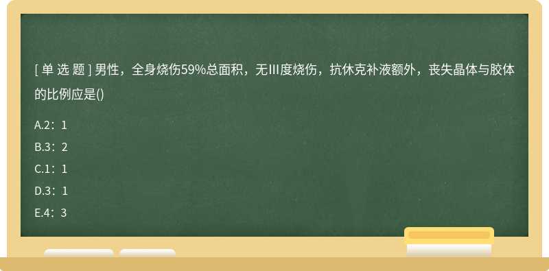 男性，全身烧伤59%总面积，无Ⅲ度烧伤，抗休克补液额外，丧失晶体与胶体的比例应是（)A.2：1B.3：2C.1