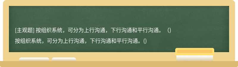 按组织系统，可分为上行沟通，下行沟通和平行沟通。（)