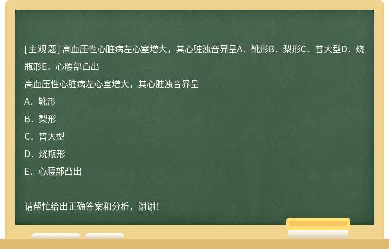 高血压性心脏病左心室增大，其心脏浊音界呈A．靴形B．梨形C．普大型D．烧瓶形E．心腰部凸出