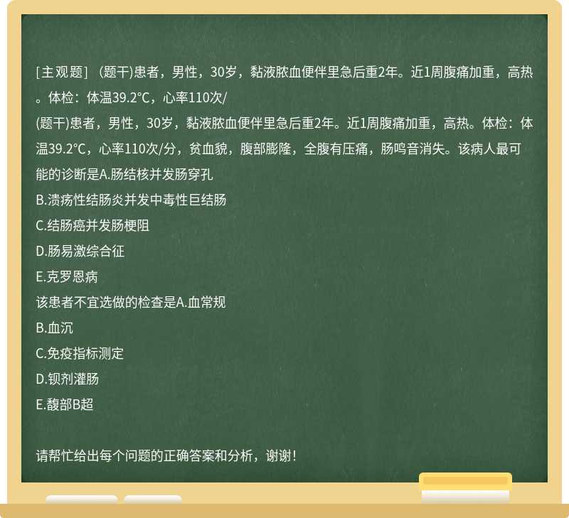 （题干)患者，男性，30岁，黏液脓血便伴里急后重2年。近1周腹痛加重，高热。体检：体温39.2℃，心率110次/