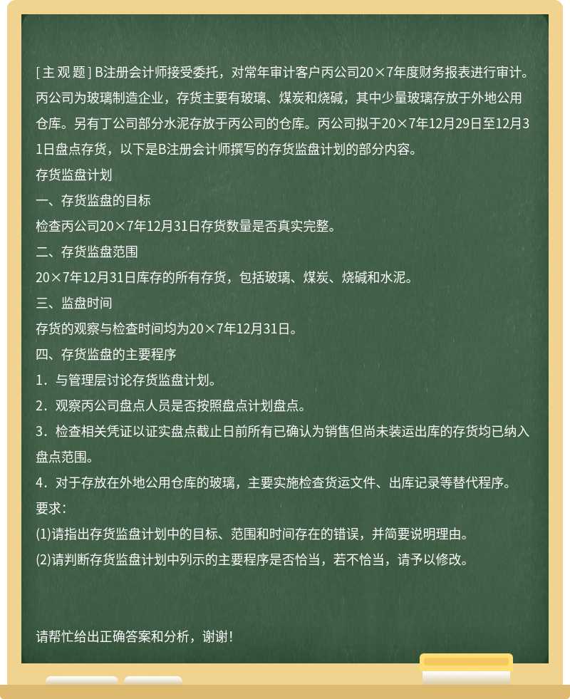 B注册会计师接受委托，对常年审计客户丙公司20×7年度财务报表进行审计。丙公司为玻璃制造企业，存货