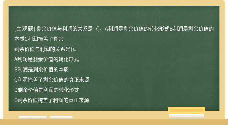 剩余价值与利润的关系是（)。A利润是剩余价值的转化形式B利润是剩余价值的本质C利润掩盖了剩余