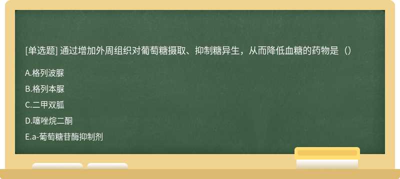 通过增加外周组织对葡萄糖摄取、抑制糖异生，从而降低血糖的药物是（）