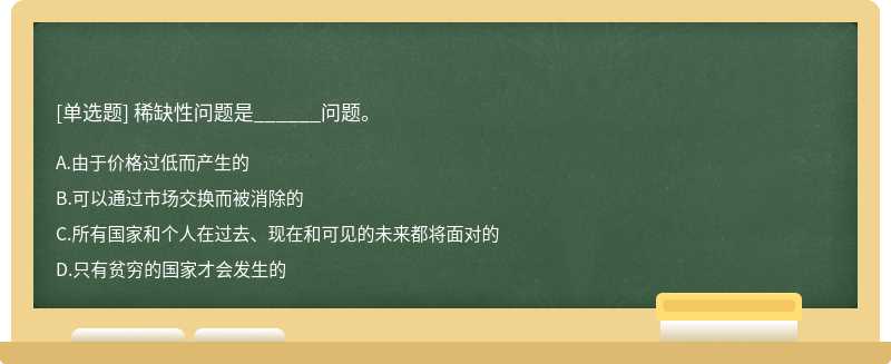 稀缺性问题是______问题。A.由于价格过低而产生的B.可以通过市场交换而被消除的C.所有国家和个