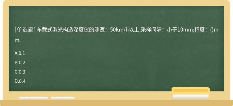 车载式激光构造深度仪的测速：50km／h以上;采样间隔：小于10mm;精度：（)mm。A.0.1B.0.2C.0.3D.0.4