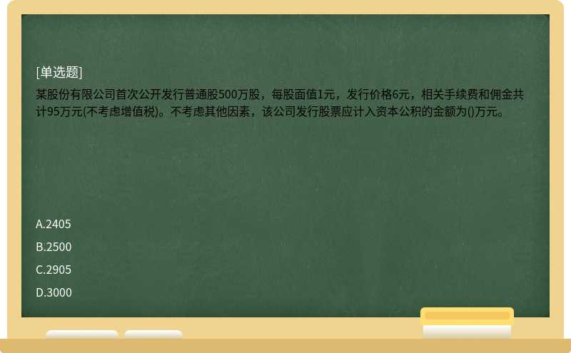 某股份有限公司首次公开发行普通股500万股，每股面值1元，发行价格6元，相关手续费和佣金共计95万元(不考虑增值税)。不考虑其他因素，该公司发行股票应计入资本公积的金额为()万元。