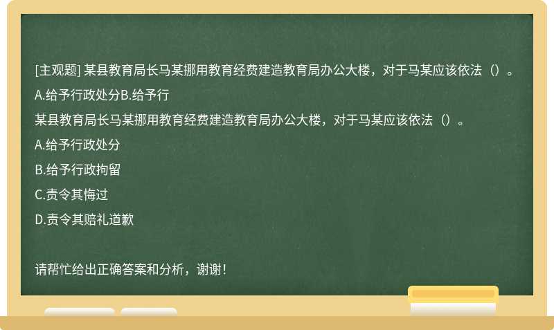 某县教育局长马某挪用教育经费建造教育局办公大楼，对于马某应该依法（）。A.给予行政处分B.给予行