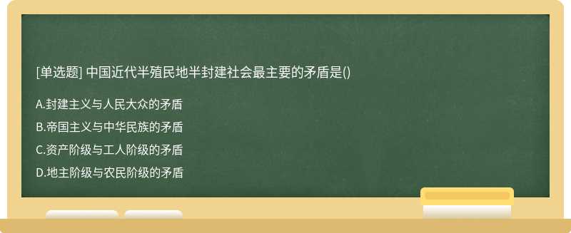 中国近代半殖民地半封建社会最主要的矛盾是（)A.封建主义与人民大众的矛盾B.帝国主义与中华民