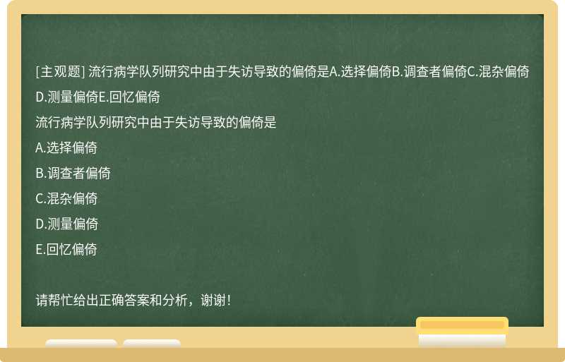 流行病学队列研究中由于失访导致的偏倚是A.选择偏倚B.调查者偏倚C.混杂偏倚D.测量偏倚E.回忆偏倚