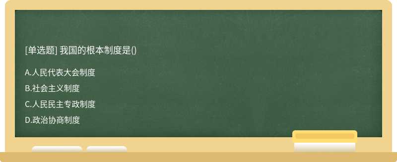 我国的根本制度是（)A、人民代表大会制度B、社会主义制度C、人民民主专政制度D、政治协商制度