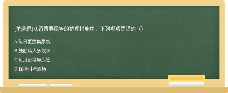 0.留置导尿管的护理措施中，下列哪项是错的（）