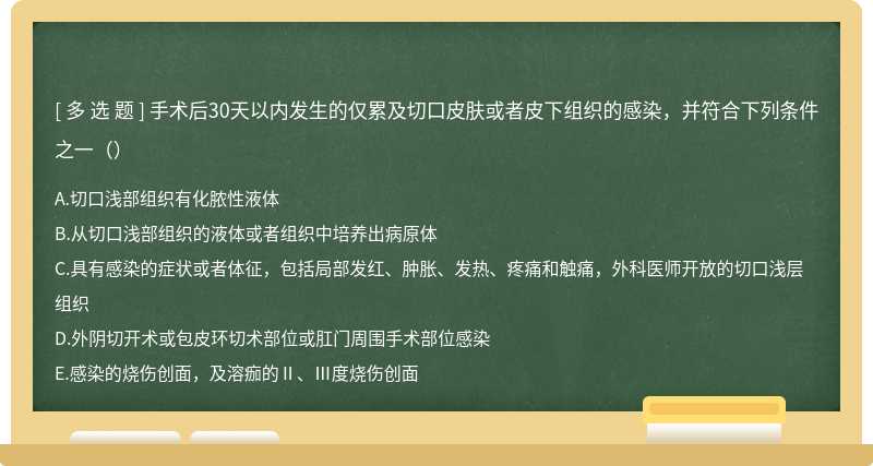 手术后30天以内发生的仅累及切口皮肤或者皮下组织的感染，并符合下列条件之一（）