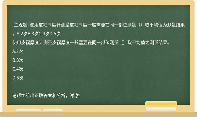 使用皮褶厚度计测量皮褶厚度一般需要在同一部位测量（）取平均值为测量结果。A.2次B.3次C.4次D.5次