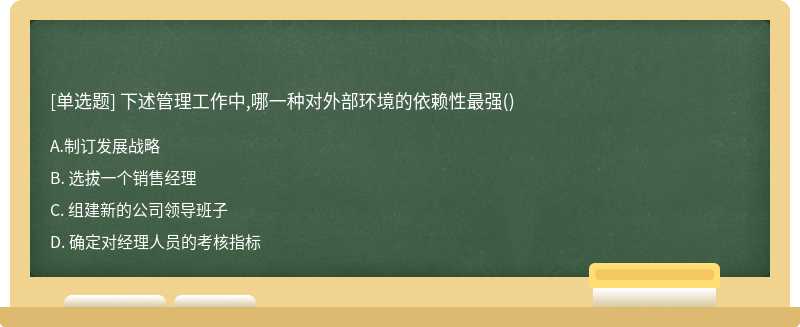 下述管理工作中,哪一种对外部环境的依赖性最强（)A. 制订发展战略B. 选拔一个销售经理C. 组建