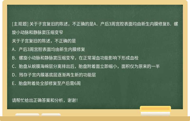 关于子宫复旧的陈述，不正确的是A．产后3周宫腔表面均由新生内膜修复B．螺旋小动脉和静脉窦压缩变窄