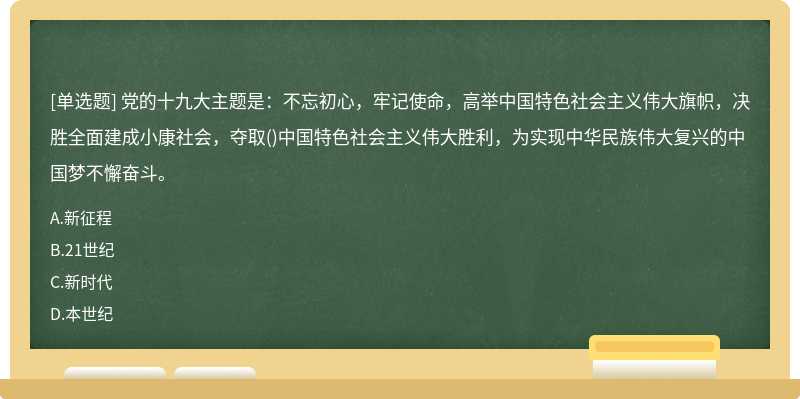 党的十九大主题是：不忘初心，牢记使命，高举中国特色社会主义伟大旗帜，决胜全面建成小康社会，夺