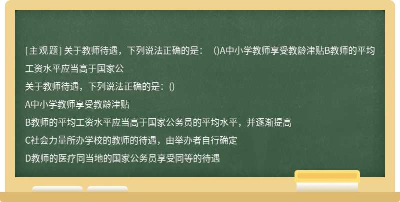 关于教师待遇，下列说法正确的是：（)A中小学教师享受教龄津贴B教师的平均工资水平应当高于国家公