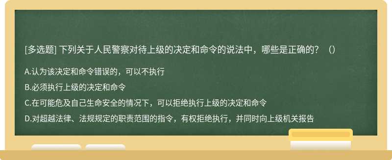 下列关于人民警察对待上级的决定和命令的说法中，哪些是正确的？（）A.认为该决定和命令错误的，可以