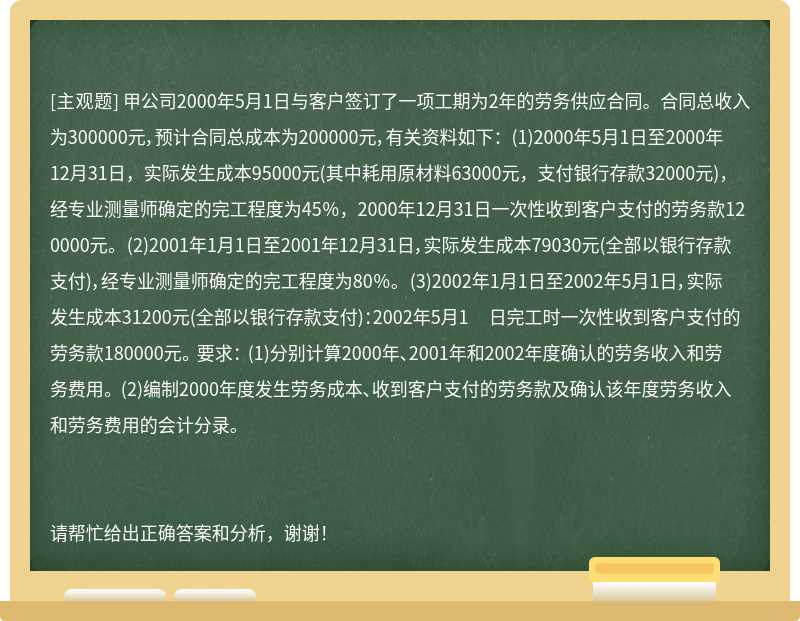 甲公司2000年5月1日与客户签订了一项工期为2年的劳务供应合同。合同总收入为300000元，预计合同总