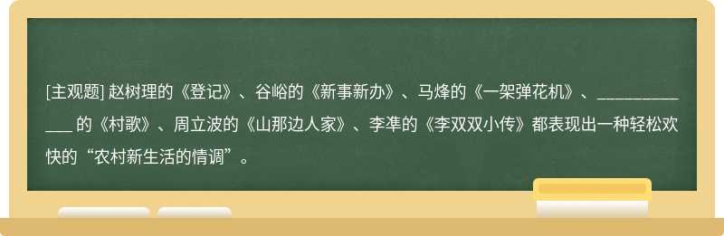 赵树理的《登记》、谷峪的《新事新办》、马烽的《一架弹花机》、____________ 的《村歌》、周立波的《山