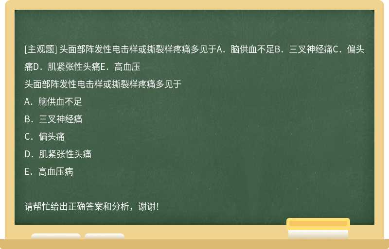 头面部阵发性电击样或撕裂样疼痛多见于A．脑供血不足B．三叉神经痛C．偏头痛D．肌紧张性头痛E．高血压