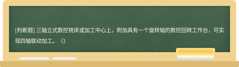 三轴立式数控铳床或加工中心上，附加具有一个旋转轴的数控回转工作台，可实现四轴联动加工。（）