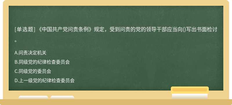 《中国共产党问责条例》规定，受到问责的党的领导干部应当向（)写出书面检讨。A、问责决定机关B、同