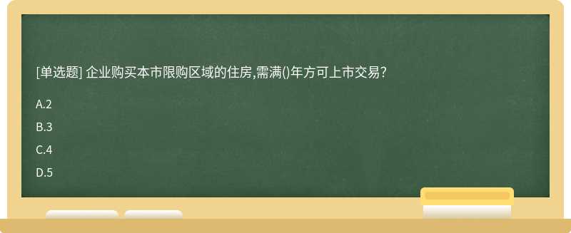 企业购买本市限购区域的住房,需满（)年方可上市交易？A.2B.3C.4D.5