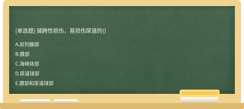 骑跨性损伤，易损伤尿道的（)A.前列腺部B.膜部C.海绵体部D.尿道球部E.膜部和尿道球部