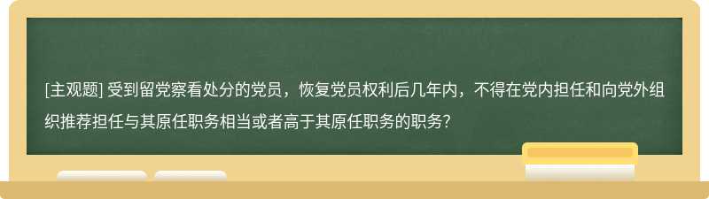 受到留党察看处分的党员，恢复党员权利后几年内，不得在党内担任和向党外组织推荐担任与其原任