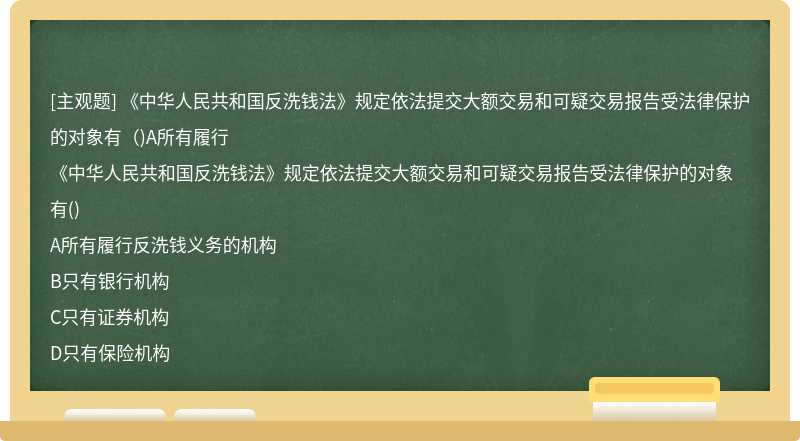 《中华人民共和国反洗钱法》规定依法提交大额交易和可疑交易报告受法律保护的对象有（)A所有履行