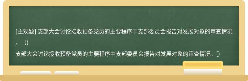 支部大会讨论接收预备党员的主要程序中支部委员会报告对发展对象的审查情况。（)